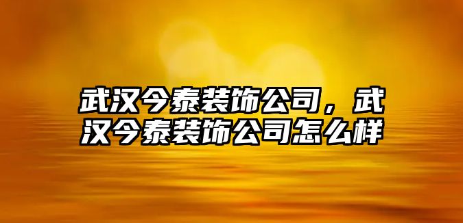 武漢今泰裝飾公司，武漢今泰裝飾公司怎么樣