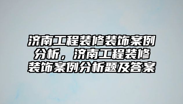 濟(jì)南工程裝修裝飾案例分析，濟(jì)南工程裝修裝飾案例分析題及答案