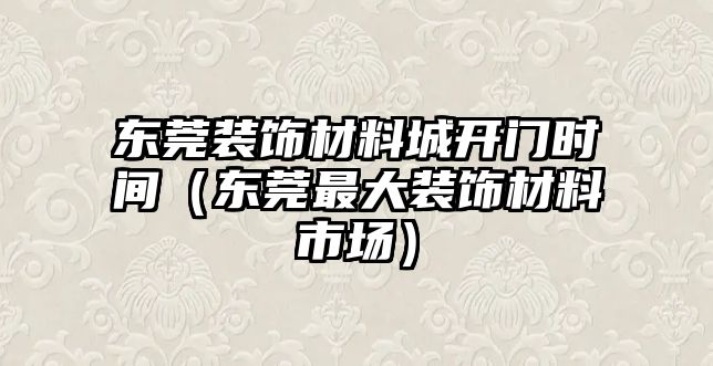 東莞裝飾材料城開(kāi)門(mén)時(shí)間（東莞最大裝飾材料市場(chǎng)）