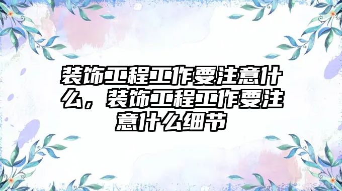 裝飾工程工作要注意什么，裝飾工程工作要注意什么細(xì)節(jié)