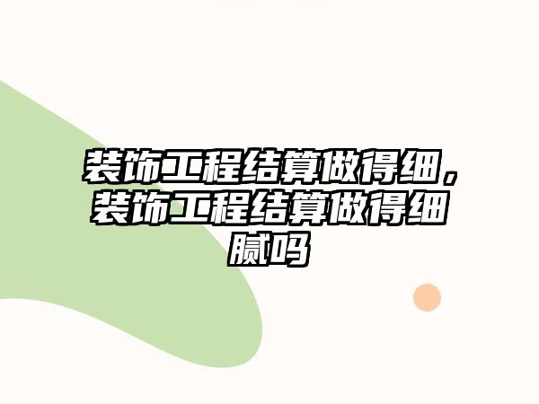 裝飾工程結(jié)算做得細(xì)，裝飾工程結(jié)算做得細(xì)膩嗎