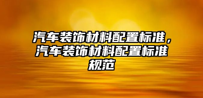 汽車裝飾材料配置標(biāo)準(zhǔn)，汽車裝飾材料配置標(biāo)準(zhǔn)規(guī)范