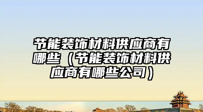 節(jié)能裝飾材料供應(yīng)商有哪些（節(jié)能裝飾材料供應(yīng)商有哪些公司）