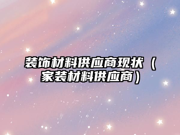 裝飾材料供應(yīng)商現(xiàn)狀（家裝材料供應(yīng)商）
