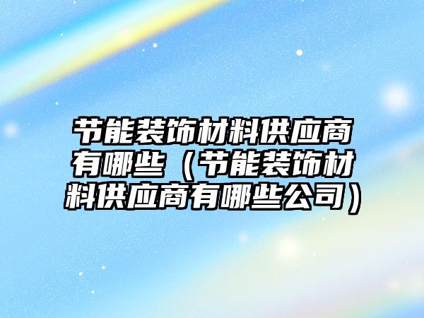 節(jié)能裝飾材料供應(yīng)商有哪些（節(jié)能裝飾材料供應(yīng)商有哪些公司）