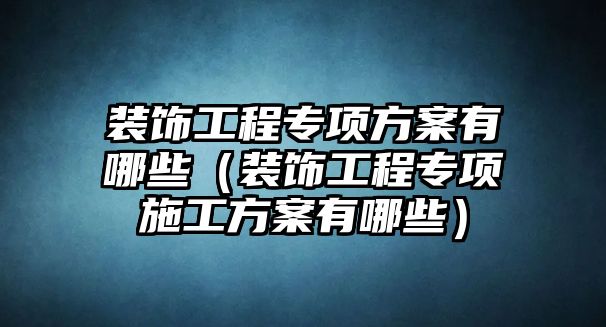 裝飾工程專項(xiàng)方案有哪些（裝飾工程專項(xiàng)施工方案有哪些）