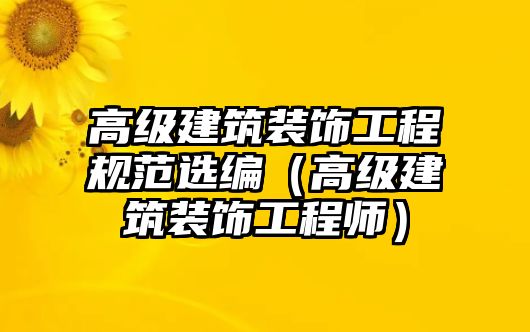 高級(jí)建筑裝飾工程規(guī)范選編（高級(jí)建筑裝飾工程師）