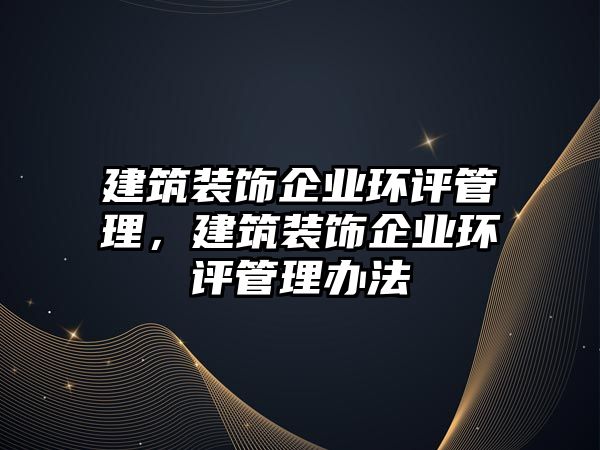 建筑裝飾企業(yè)環(huán)評(píng)管理，建筑裝飾企業(yè)環(huán)評(píng)管理辦法