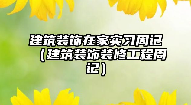 建筑裝飾在家實(shí)習(xí)周記（建筑裝飾裝修工程周記）