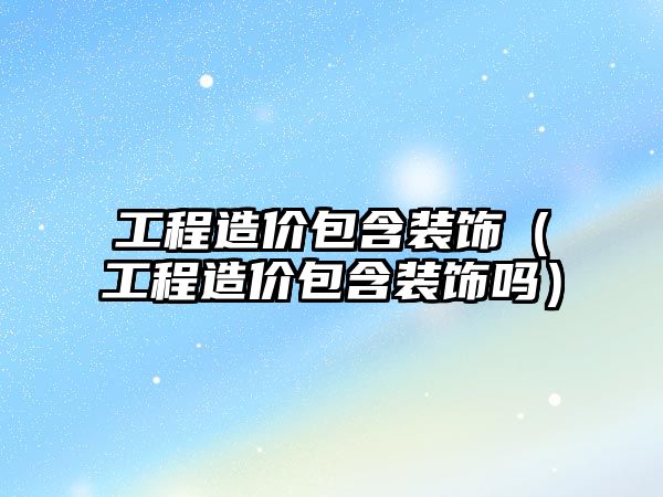 工程造價(jià)包含裝飾（工程造價(jià)包含裝飾嗎）