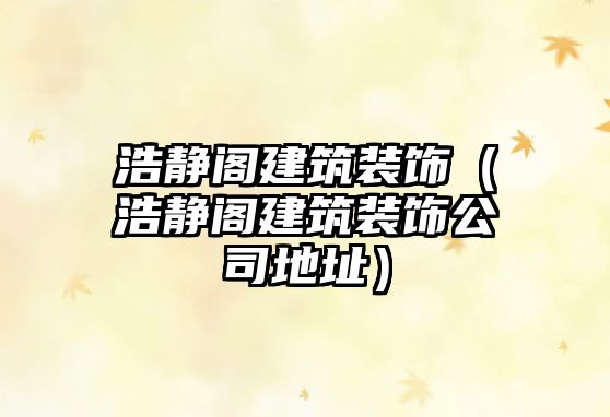 浩靜閣建筑裝飾（浩靜閣建筑裝飾公司地址）