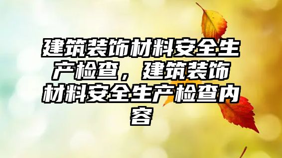 建筑裝飾材料安全生產(chǎn)檢查，建筑裝飾材料安全生產(chǎn)檢查內(nèi)容