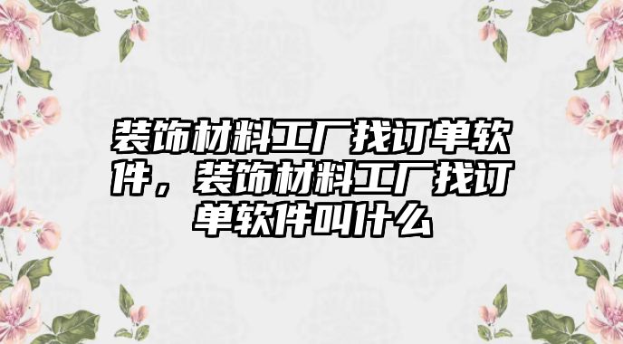 裝飾材料工廠找訂單軟件，裝飾材料工廠找訂單軟件叫什么