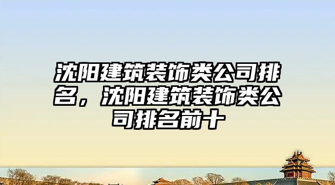 沈陽建筑裝飾類公司排名，沈陽建筑裝飾類公司排名前十