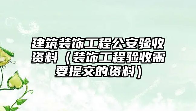 建筑裝飾工程公安驗(yàn)收資料（裝飾工程驗(yàn)收需要提交的資料）