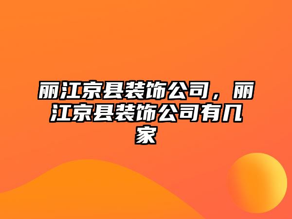 麗江京縣裝飾公司，麗江京縣裝飾公司有幾家