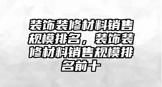 裝飾裝修材料銷售規(guī)模排名，裝飾裝修材料銷售規(guī)模排名前十