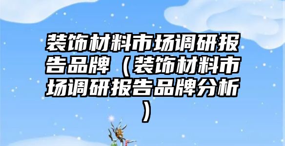 裝飾材料市場調(diào)研報告品牌（裝飾材料市場調(diào)研報告品牌分析）