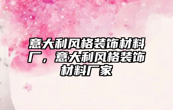 意大利風(fēng)格裝飾材料廠，意大利風(fēng)格裝飾材料廠家