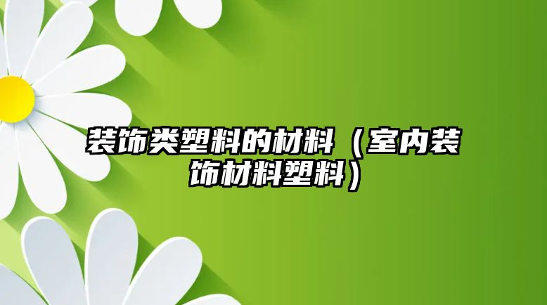 裝飾類塑料的材料（室內(nèi)裝飾材料塑料）