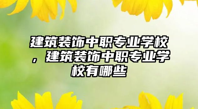 建筑裝飾中職專業(yè)學校，建筑裝飾中職專業(yè)學校有哪些