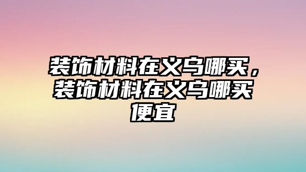 裝飾材料在義烏哪買，裝飾材料在義烏哪買便宜