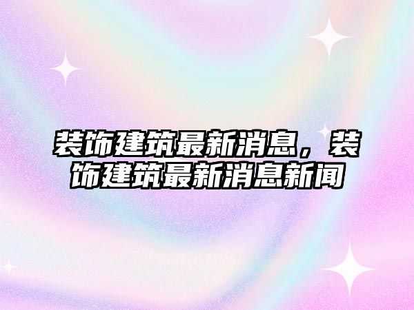 裝飾建筑最新消息，裝飾建筑最新消息新聞