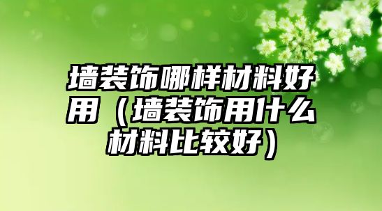 墻裝飾哪樣材料好用（墻裝飾用什么材料比較好）