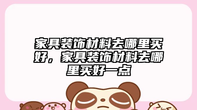 家具裝飾材料去哪里買好，家具裝飾材料去哪里買好一點
