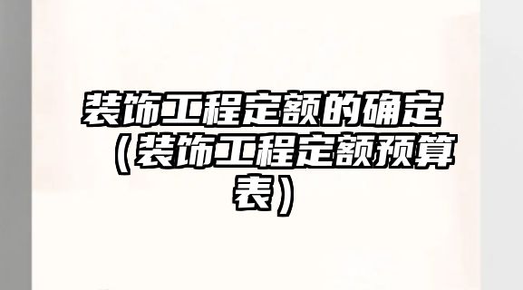 裝飾工程定額的確定（裝飾工程定額預(yù)算表）