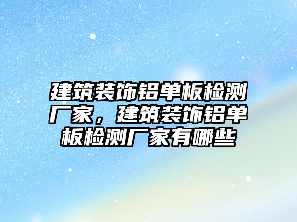 建筑裝飾鋁單板檢測廠家，建筑裝飾鋁單板檢測廠家有哪些