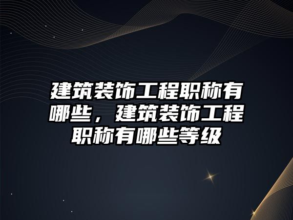 建筑裝飾工程職稱有哪些，建筑裝飾工程職稱有哪些等級(jí)