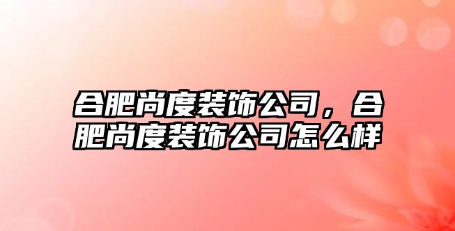 合肥尚度裝飾公司，合肥尚度裝飾公司怎么樣