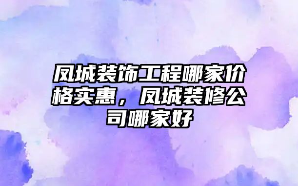 鳳城裝飾工程哪家價格實惠，鳳城裝修公司哪家好