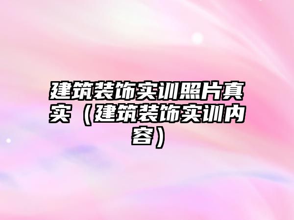 建筑裝飾實(shí)訓(xùn)照片真實(shí)（建筑裝飾實(shí)訓(xùn)內(nèi)容）