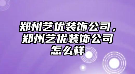 鄭州藝優(yōu)裝飾公司，鄭州藝優(yōu)裝飾公司怎么樣