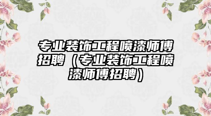 專業(yè)裝飾工程噴漆師傅招聘（專業(yè)裝飾工程噴漆師傅招聘）