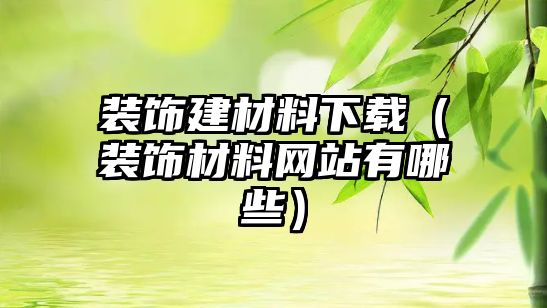 裝飾建材料下載（裝飾材料網(wǎng)站有哪些）