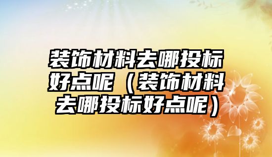 裝飾材料去哪投標(biāo)好點(diǎn)呢（裝飾材料去哪投標(biāo)好點(diǎn)呢）