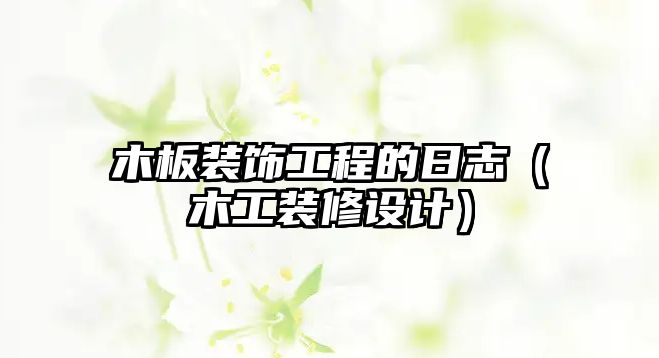 木板裝飾工程的日志（木工裝修設(shè)計）