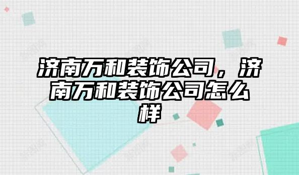 濟南萬和裝飾公司，濟南萬和裝飾公司怎么樣