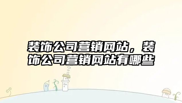 裝飾公司營銷網(wǎng)站，裝飾公司營銷網(wǎng)站有哪些