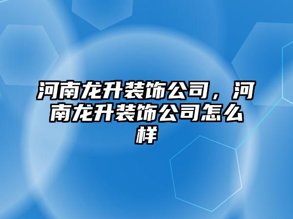 河南龍升裝飾公司，河南龍升裝飾公司怎么樣