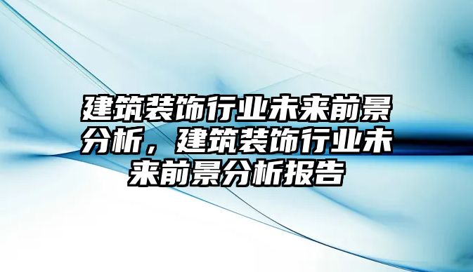 建筑裝飾行業(yè)未來(lái)前景分析，建筑裝飾行業(yè)未來(lái)前景分析報(bào)告