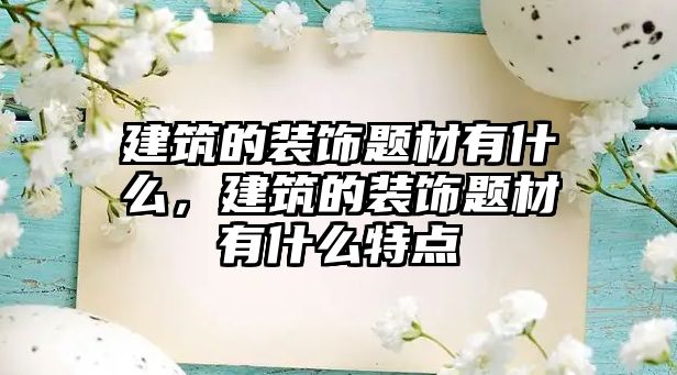 建筑的裝飾題材有什么，建筑的裝飾題材有什么特點(diǎn)