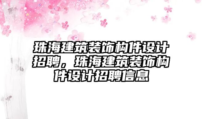 珠海建筑裝飾構件設計招聘，珠海建筑裝飾構件設計招聘信息
