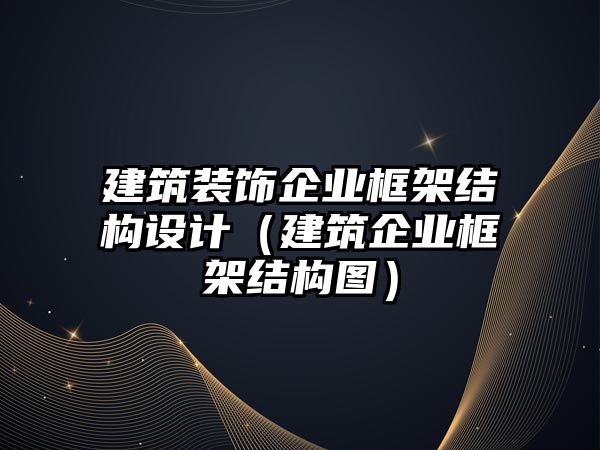 建筑裝飾企業(yè)框架結(jié)構(gòu)設(shè)計(jì)（建筑企業(yè)框架結(jié)構(gòu)圖）