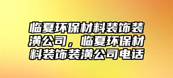 臨夏環(huán)保材料裝飾裝潢公司，臨夏環(huán)保材料裝飾裝潢公司電話