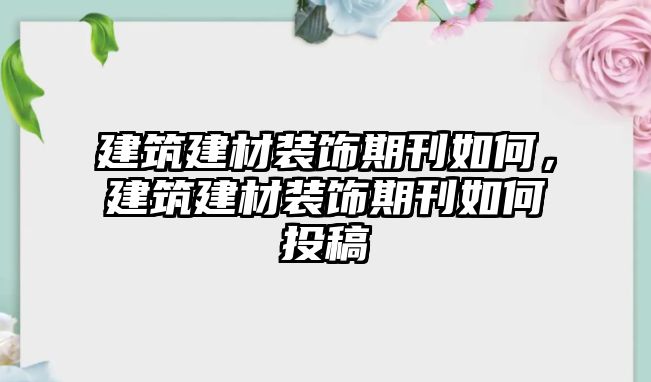 建筑建材裝飾期刊如何，建筑建材裝飾期刊如何投稿