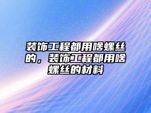 裝飾工程都用啥螺絲的，裝飾工程都用啥螺絲的材料